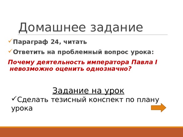 Домашнее задание Параграф 24, читать Ответить на проблемный вопрос урока: Почему деятельность императора Павла I невозможно оценить однозначно?   Задание на урок Сделать тезисный конспект по плану урока 