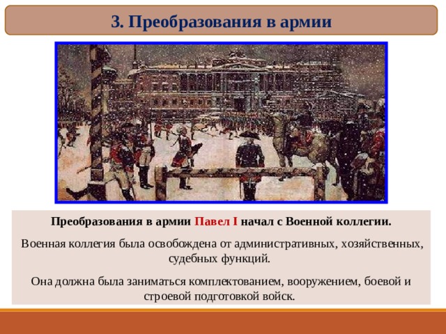 3. Преобразования в армии Преобразования в армии Павел I начал с Военной коллегии.  Военная коллегия была освобождена от административных, хозяйственных, судебных функций. Она должна была заниматься комплектованием, вооружением, боевой и строевой подготовкой войск. 