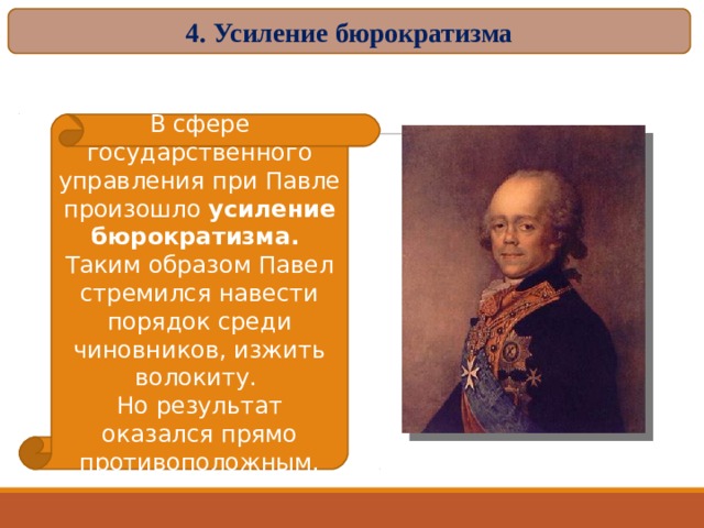 4. Усиление бюрократизма В сфере государственного управления при Павле произошло усиление бюрократизма. Таким образом Павел стремился навести порядок среди чиновников, изжить волокиту. Но результат оказался прямо противоположным. 