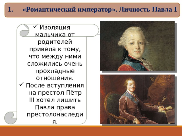 «Романтический император». Личность Павла I  Изоляция мальчика от родителей привела к тому, что между ними сложились очень прохладные отношения. После вступления на престол Пётр III хотел лишить Павла права престолонаследия. 