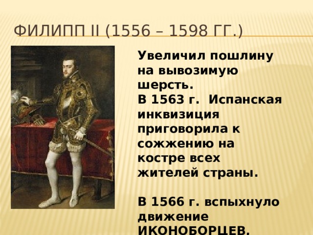 Филипп II (1556 – 1598 гг.) Увеличил пошлину на вывозимую шерсть. В 1563 г. Испанская инквизиция приговорила к сожжению на костре всех жителей страны.  В 1566 г. вспыхнуло движение ИКОНОБОРЦЕВ, 