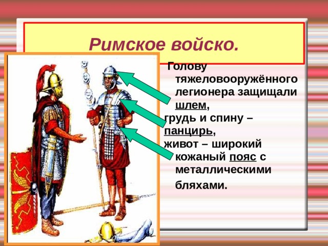 Римское войско.  Голову тяжеловооружённого легионера защищали шлем , грудь и спину – панцирь , живот – широкий кожаный пояс с металлическими бляхами.  
