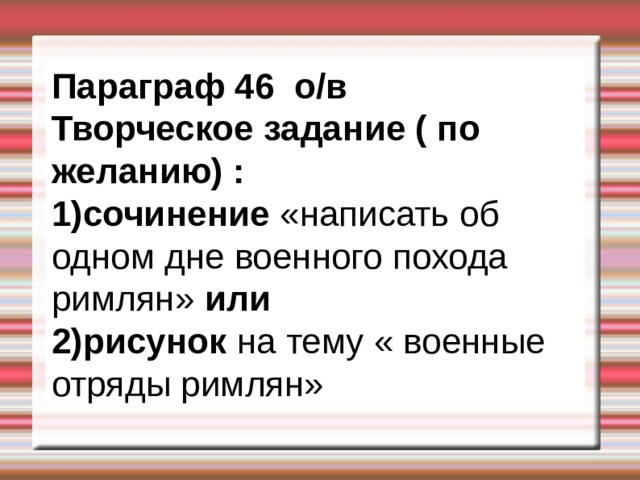 Параграф 46 о/в    Творческое задание ( по желанию) : 1)сочинение «написать об одном дне военного похода римлян» или 2)рисунок на тему « военные отряды римлян» 