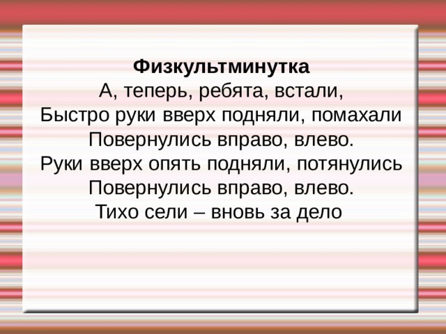 Физкультминутка А, теперь, ребята, встали, Быстро руки вверх подняли, помахали Повернулись вправо, влево. Руки вверх опять подняли, потянулись Повернулись вправо, влево. Тихо сели – вновь за дело 