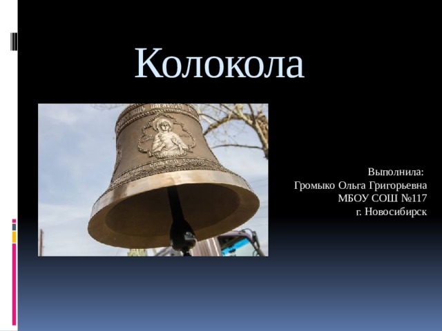 Колокола Выполнила: Громыко Ольга Григорьевна МБОУ СОШ №117 г. Новосибирск 