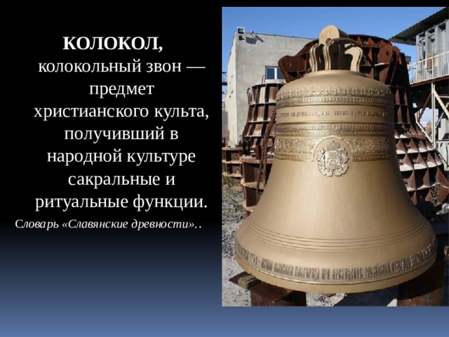 КОЛОКОЛ, колокольный звон — предмет христианского культа, получивший в народной культуре сакральные и ритуальные функции. С ловарь «Славянские древности». . 