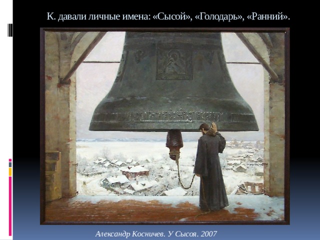 К. давали личные имена: «Сысой», «Голодарь», «Ранний».   Александр Косничев. У Сысоя. 2007 