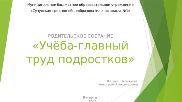 Муниципальное бюджетное образовательное учреждение «Сузунская средняя общеобразовательная школа №1» РОДИТЕЛЬСКОЕ СОБРАНИЕ «Учёба-главный труд подростков» Кл. рук.: Пирожкова  Анастасия Александровна 9 марта 2021 