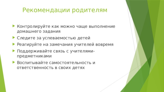 Рекомендации родителям Контролируйте как можно чаще выполнение домашнего задания Следите за успеваемостью детей Реагируйте на замечания учителей вовремя Поддерживайте связь с учителями-предметниками Воспитывайте самостоятельность и ответственность в своих детях 
