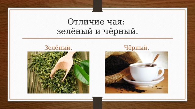 Отличие чая:  зелёный и чёрный. Зелёный. Чёрный. 
