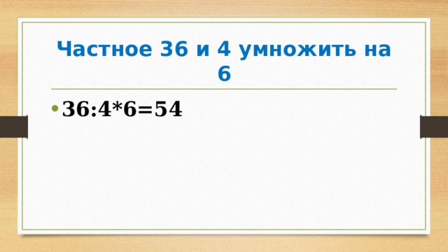Частное 36 и 4 умножить на 6 36:4*6=54 