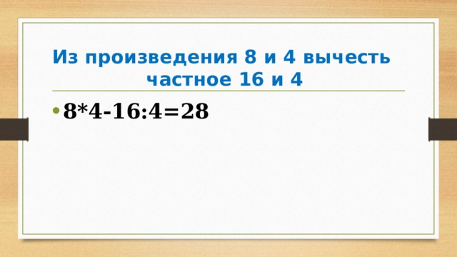 Из произведения 8 и 4 вычесть  частное 16 и 4 8*4-16:4=28 