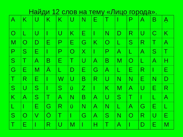 Найди 12 слов на тему «Лицо города». A K O M U L P U O K S K I S D T G E U U E A T P I E N K E M S B E P R E O T E K G Ä I E U T A N S K X L L I I I D W U D O I S I S P A U L P T O T S E E A R B G E A ϋ V G B A B U S A R N Z M R I Ö L C Ạ R R ϋ T I B U L A T K O U N I N K A E L A S M M G A U N R T A I N A S E I A H H L S E T N U N T I E A D A O L R G A R E I D L U E E M 