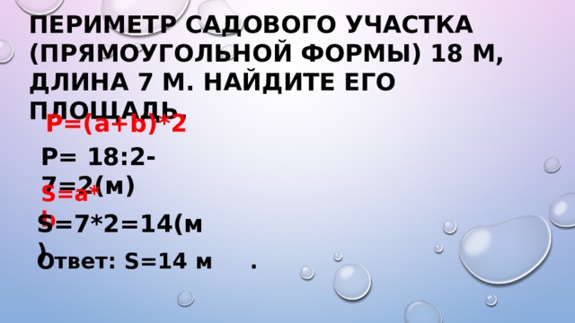 Периметр садового участка (прямоугольной формы) 18 м, длина 7 м. Найдите его площадь. P=(a+b)*2 Р= 18:2-7=2(м) S=a*b S=7*2=14(м) Ответ: S=14 м . 