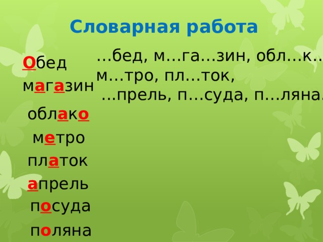 Словарная работа … бед, м…га…зин, обл…к…, м…тро, пл…ток,  ...прель, п…суда, п…ляна. О бед м а г а зин обл а к о  м е тро пл а ток  а прель п о суда п о ляна 