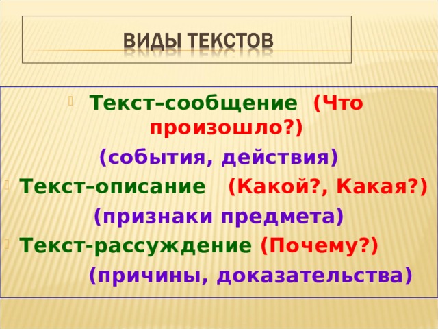 Текст–сообщение (Что произошло?) (события, действия) Текст–описание (Какой?, Какая?) (признаки предмета) Текст-рассуждение (Почему?)  (причины, доказательства) 