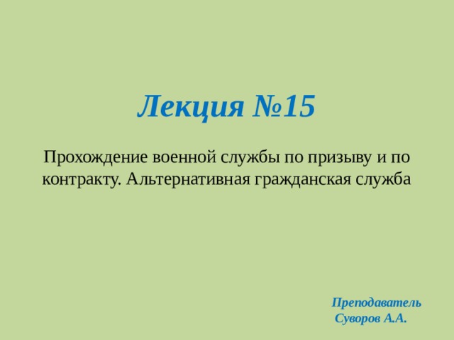 Лекция №15   Прохождение военной службы по призыву и по контракту. Альтернативная гражданская служба Преподаватель  Суворов А.А. 