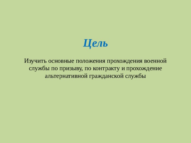 Цель   Изучить основные положения прохождения военной службы по призыву, по контракту и прохождение альтернативной гражданской службы 