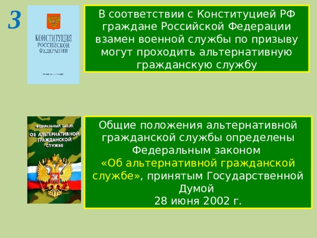 3 В соответствии с Конституцией РФ граждане Российской Федерации взамен военной службы по призыву могут проходить альтернативную гражданскую службу Общие положения альтернативной гражданской службы определены Федеральным законом «Об альтернативной гражданской службе» , принятым Государственной Думой 28 июня 2002 г. 