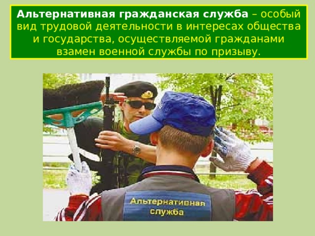 Альтернативная гражданская служба – особый вид трудовой деятельности в интересах общества и государства, осуществляемой гражданами взамен военной службы по призыву. 