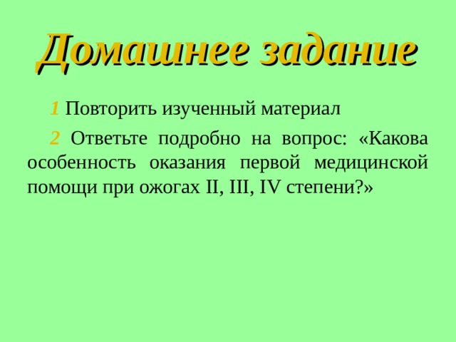 Домашнее задание 1 Повторить изученный материал 2  Ответьте подробно на вопрос: «Какова особенность оказания первой медицинской помощи при ожогах II , III , IV степени?» 