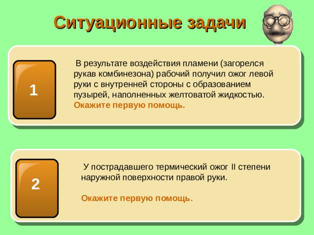 Ситуационные задачи  В результате воздействия пламени (загорелся рукав комбинезона) рабочий получил ожог левой руки с внутренней стороны с образованием пузырей, наполненных желтоватой жидкостью.  Окажите первую помощь. 1  У пострадавшего термический ожог II степени наружной поверхности правой руки. Окажите первую помощь .  2 