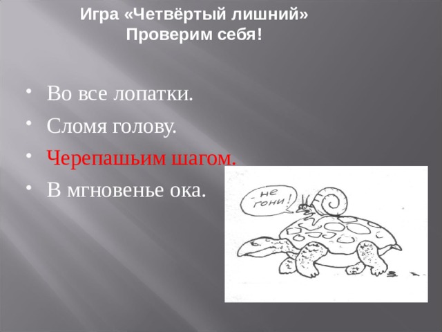 Игра «Четвёртый лишний»  Проверим себя!   Во все лопатки. Сломя голову. Черепашьим шагом. В мгновенье ока.  