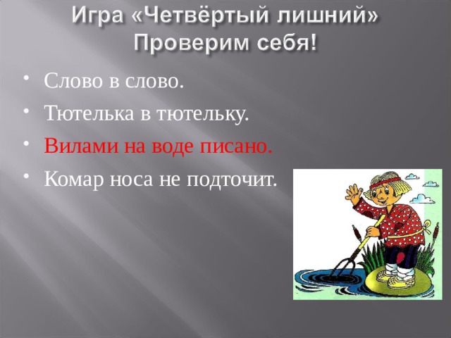 Слово в слово. Тютелька в тютельку. Вилами на воде писано. Комар носа не подточит. 