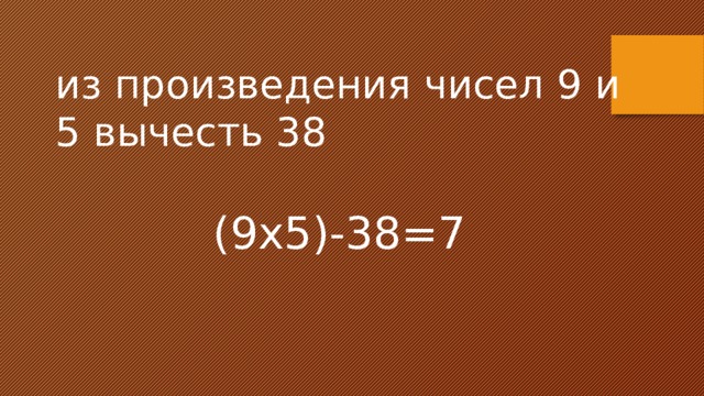 из произведения чисел 9 и 5 вычесть 38 (9х5)-38=7 