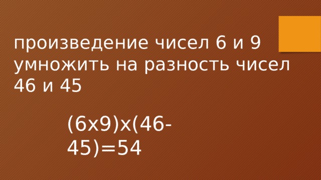 произведение чисел 6 и 9 умножить на разность чисел 46 и 45 (6х9)х(46-45)=54 