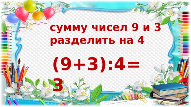 сумму чисел 9 и 3 разделить на 4 (9+3):4=3 