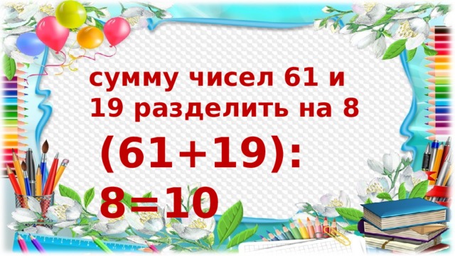 сумму чисел 61 и 19 разделить на 8 (61+19):8=10 