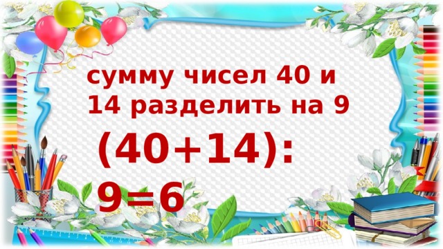 сумму чисел 40 и 14 разделить на 9 (40+14):9=6 