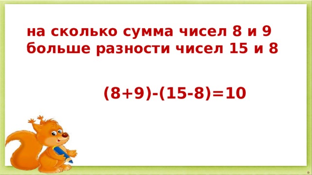 на сколько сумма чисел 8 и 9 больше разности чисел 15 и 8  (8+9)-(15-8)=10   