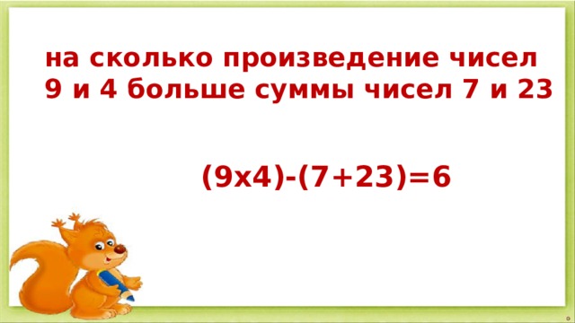 на сколько произведение чисел 9 и 4 больше суммы чисел 7 и 23  (9х4)-(7+23)=6 