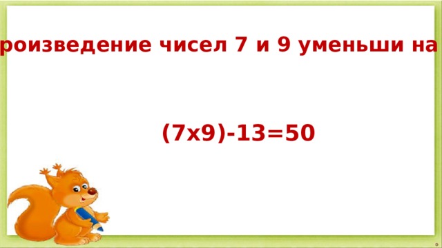 произведение чисел 7 и 9 уменьши на 13  (7х9)-13=50 