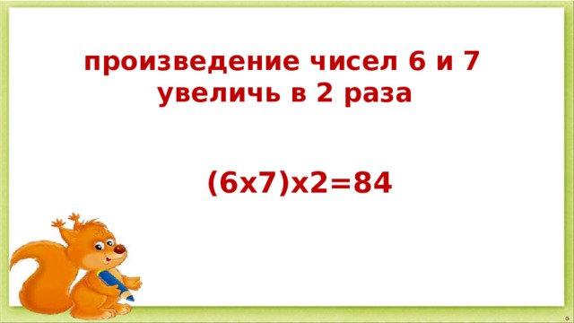 произведение чисел 6 и 7  увеличь в 2 раза  (6х7)х2=84 