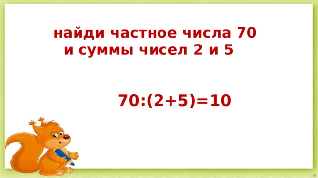 найди частное числа 70  и суммы чисел 2 и 5  70:(2+5)=10 