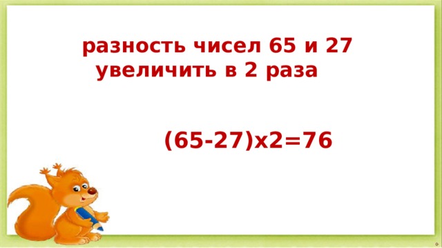 разность чисел 65 и 27  увеличить в 2 раза  (65-27)х2=76 