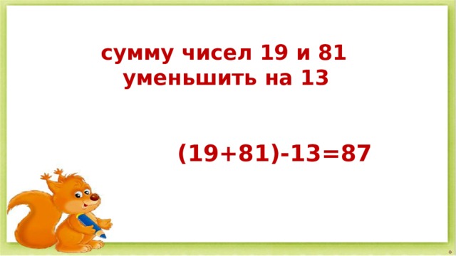 сумму чисел 19 и 81  уменьшить на 13  (19+81)-13=87 