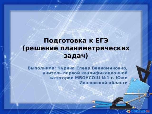 Подготовка к ЕГЭ  (решение планиметрических задач) Выполнила: Чурина Елена Вениаминовна, учитель первой квалификационной категории МБОУСОШ №1 г. Южи Ивановской области   