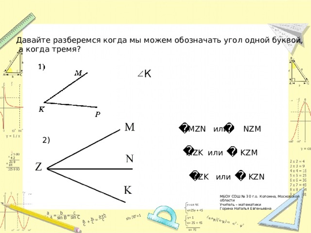 Давайте разберемся когда мы можем обозначать угол одной буквой,  а когда тремя? К MZN или NZM 2) MZK или KZM NZK или KZN МБОУ СОШ № 30 г.о. Коломна, Московской области Учитель – математики Горина Наталья Евгеньевна 