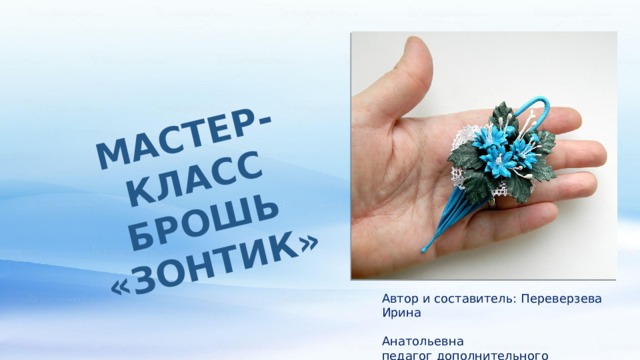 МАСТЕР-КЛАСС БРОШЬ «ЗОНТИК» Автор и составитель: Переверзева Ирина  Анатольевна педагог дополнительного образования МКУДО «ДДТ» г. Курчатова курской области 