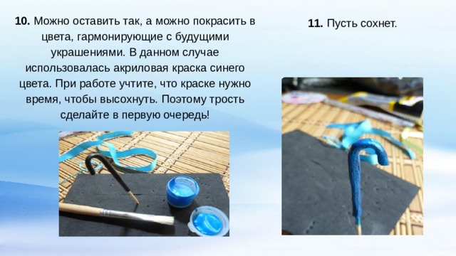 10. Можно оставить так, а можно покрасить в цвета, гармонирующие с будущими украшениями. В данном случае использовалась акриловая краска синего цвета. При работе учтите, что краске нужно время, чтобы высохнуть. Поэтому трость сделайте в первую очередь!   11. Пусть сохнет.   
