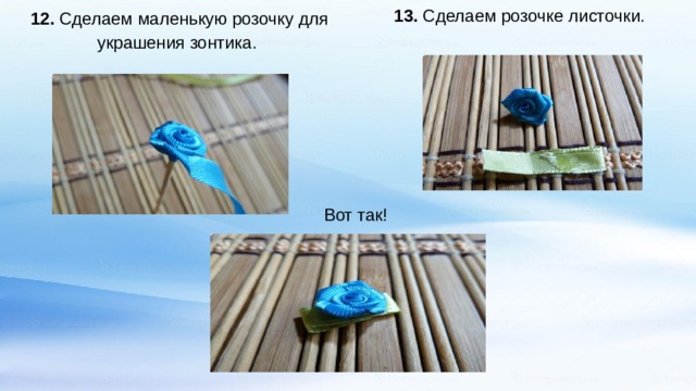 13. Сделаем розочке листочки.    12. Сделаем маленькую розочку для украшения зонтика.    Вот так! 