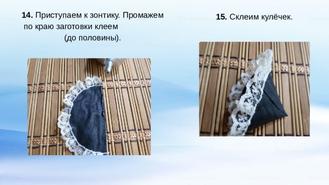 14. Приступаем к зонтику. Промажем по краю заготовки клеем (до половины).    15. Склеим кулёчек.   