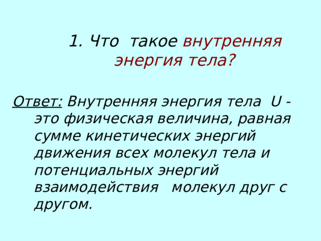  1. Что такое внутренняя энергия тела?   Ответ: Внутренняя энергия тела U - это физическая величина, равная сумме кинетических энергий движения всех молекул тела и потенциальных энергий взаимодействия молекул друг с другом.  