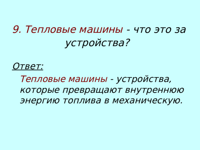 9. Тепловые машины - что это за устройства?  Ответ:   Тепловые машины - устройства, которые превращают внутреннюю энергию топлива в механическую.  