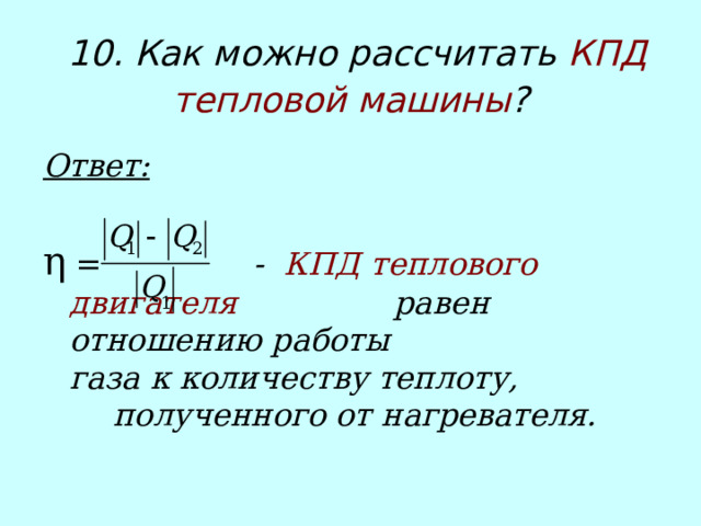 10. Как можно рассчитать КПД тепловой машины ?  Ответ:  η =    - КПД теплового двигателя     равен отношению работы    газа к количеству теплоту,    полученного от нагревателя. 