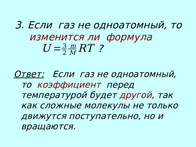 3.  Если газ не одноатомный, то изменится ли  формула   ?   Ответ: Если газ не одноатомный, то коэффициент перед температурой будет другой , так как сложные молекулы не только движутся поступательно, но и  вращаются.  